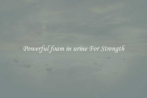 Powerful foam in urine For Strength