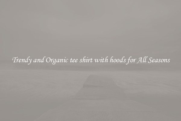 Trendy and Organic tee shirt with hoods for All Seasons