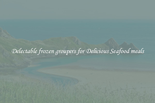Delectable frozen groupers for Delicious Seafood meals
