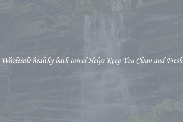 Wholesale healthy bath towel Helps Keep You Clean and Fresh
