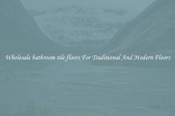 Wholesale bathroom tile floors For Traditional And Modern Floors