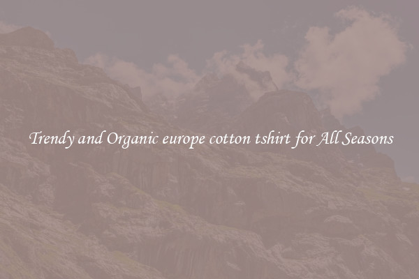 Trendy and Organic europe cotton tshirt for All Seasons