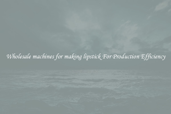 Wholesale machines for making lipstick For Production Efficiency
