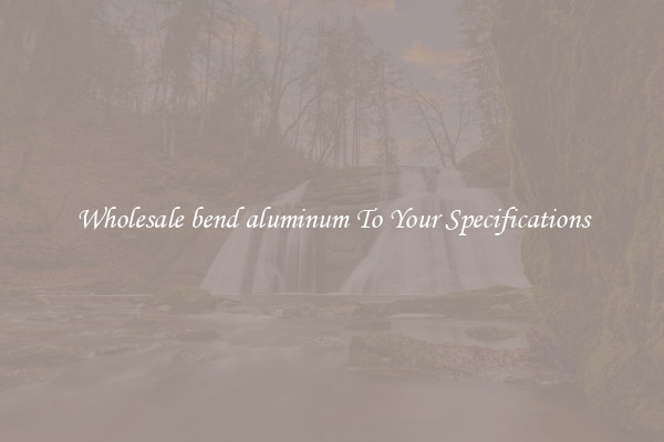 Wholesale bend aluminum To Your Specifications