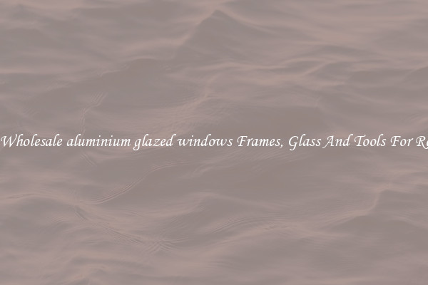 Get Wholesale aluminium glazed windows Frames, Glass And Tools For Repair