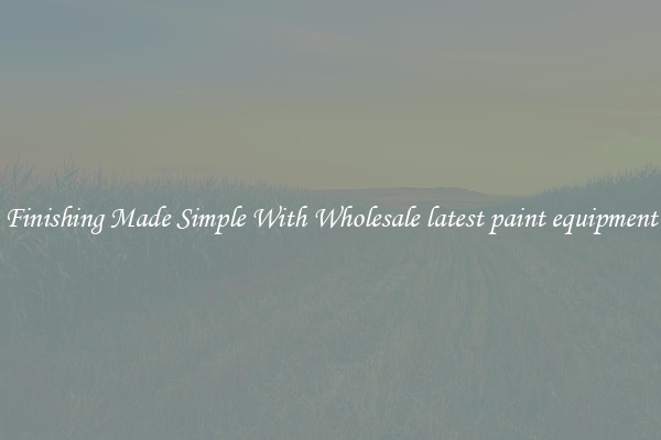 Finishing Made Simple With Wholesale latest paint equipment