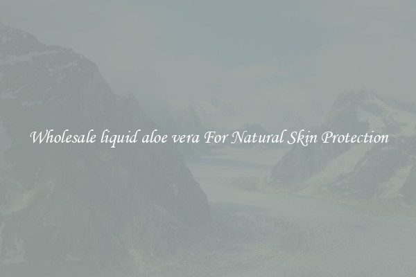 Wholesale liquid aloe vera For Natural Skin Protection