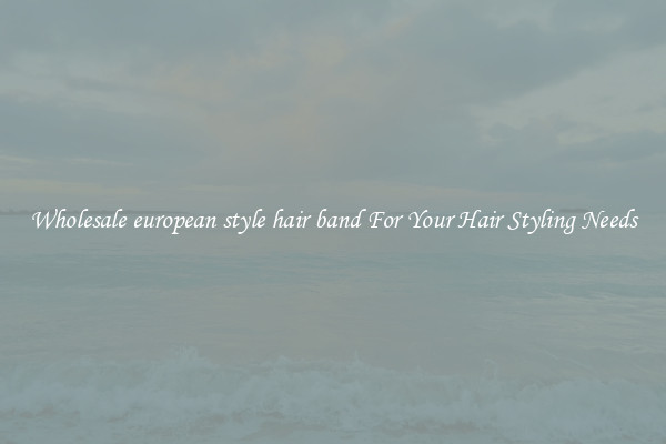 Wholesale european style hair band For Your Hair Styling Needs