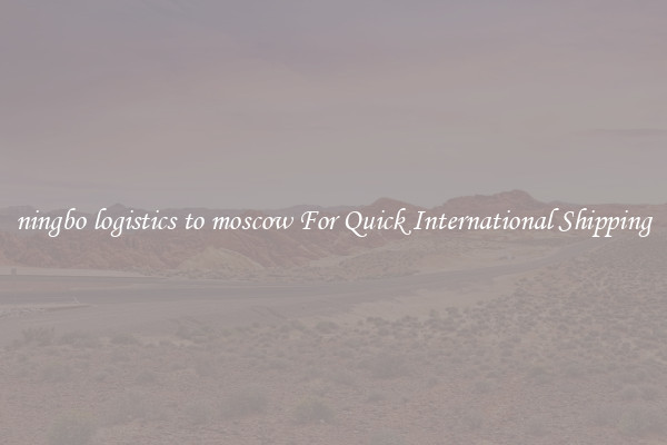 ningbo logistics to moscow For Quick International Shipping