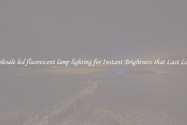 Wholesale led fluorescent lamp lighting for Instant Brightness that Last Longer