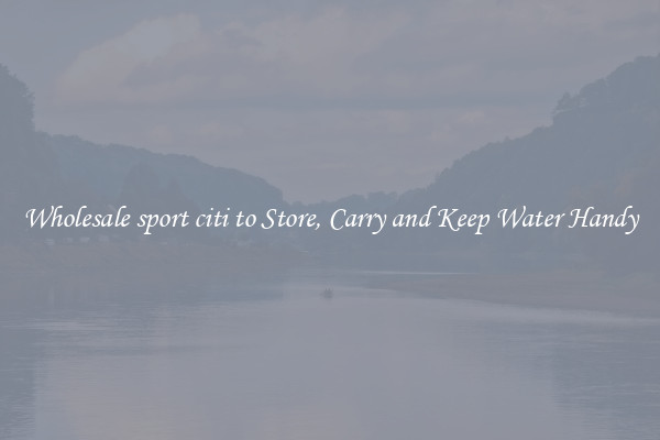 Wholesale sport citi to Store, Carry and Keep Water Handy