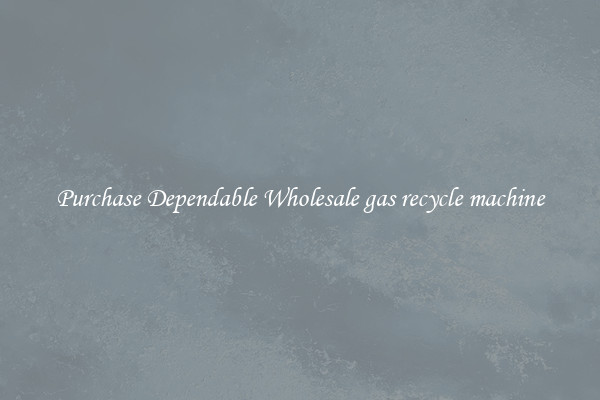 Purchase Dependable Wholesale gas recycle machine