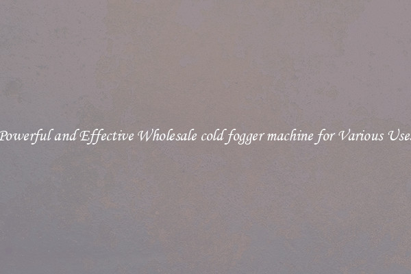 Powerful and Effective Wholesale cold fogger machine for Various Uses