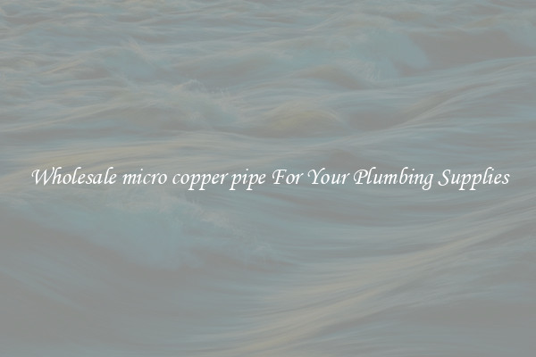 Wholesale micro copper pipe For Your Plumbing Supplies