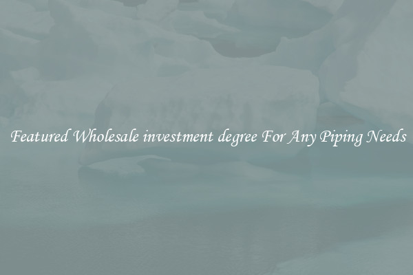 Featured Wholesale investment degree For Any Piping Needs