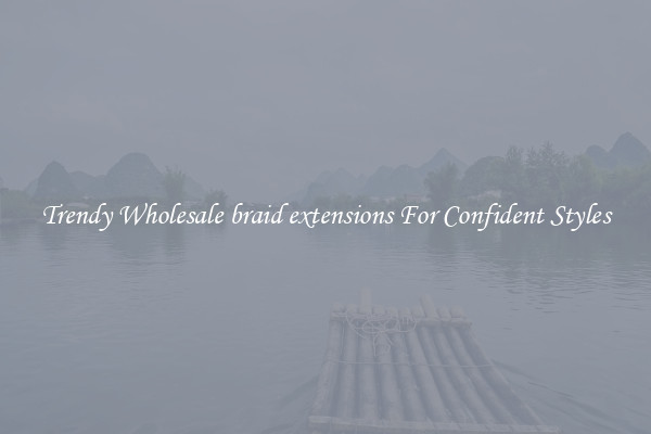Trendy Wholesale braid extensions For Confident Styles