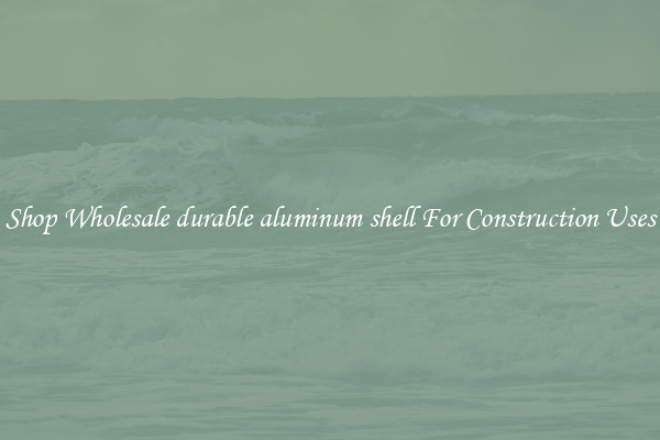 Shop Wholesale durable aluminum shell For Construction Uses