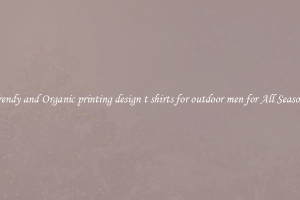 Trendy and Organic printing design t shirts for outdoor men for All Seasons