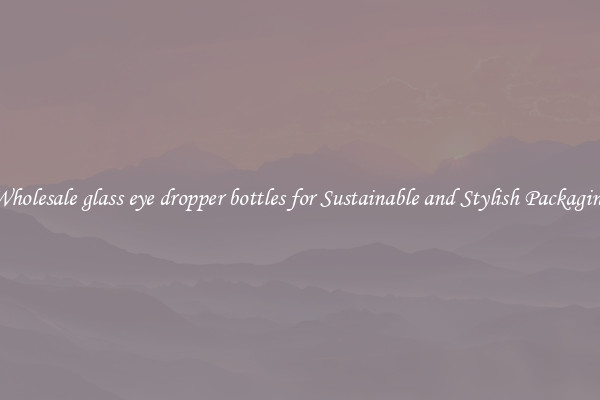 Wholesale glass eye dropper bottles for Sustainable and Stylish Packaging