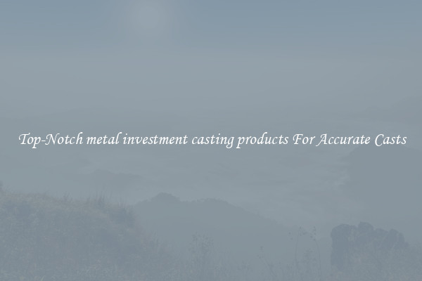 Top-Notch metal investment casting products For Accurate Casts