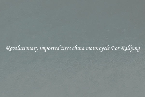 Revolutionary imported tires china motorcycle For Rallying