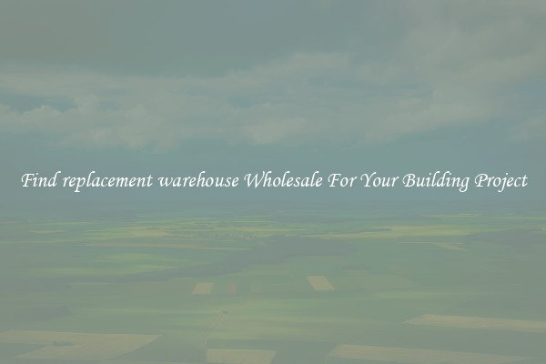 Find replacement warehouse Wholesale For Your Building Project