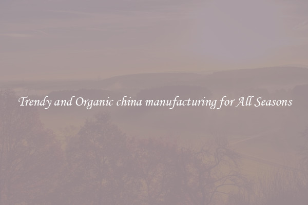 Trendy and Organic china manufacturing for All Seasons