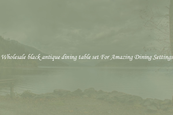Wholesale black antique dining table set For Amazing Dining Settings