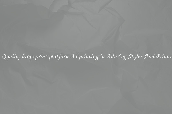 Quality large print platform 3d printing in Alluring Styles And Prints