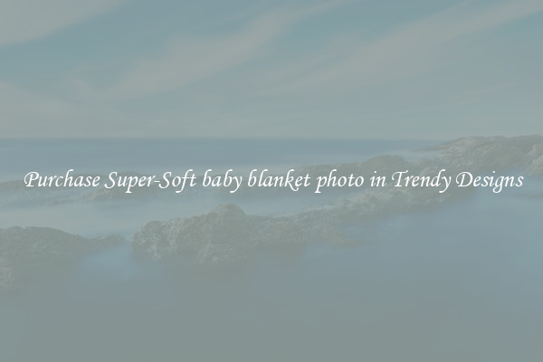 Purchase Super-Soft baby blanket photo in Trendy Designs