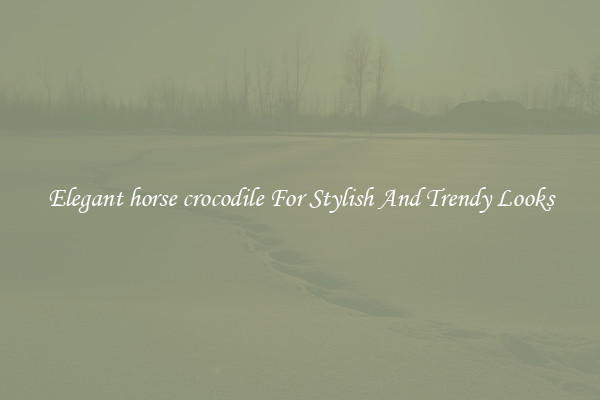 Elegant horse crocodile For Stylish And Trendy Looks