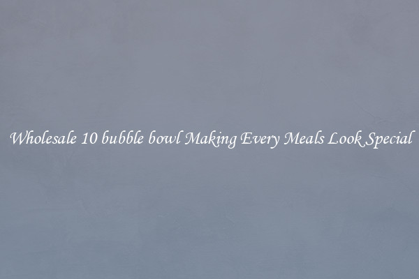 Wholesale 10 bubble bowl Making Every Meals Look Special