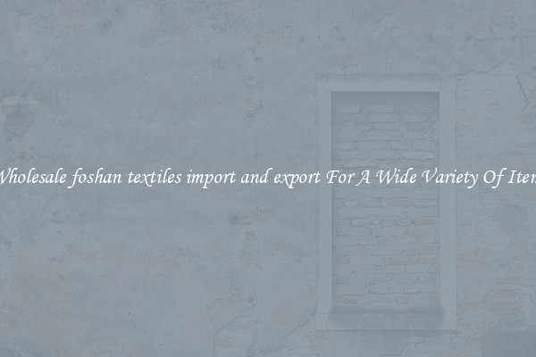 Wholesale foshan textiles import and export For A Wide Variety Of Items
