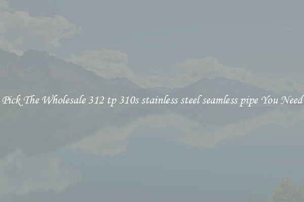 Pick The Wholesale 312 tp 310s stainless steel seamless pipe You Need