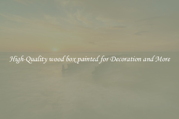 High-Quality wood box painted for Decoration and More