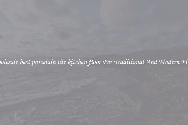 Wholesale best porcelain tile kitchen floor For Traditional And Modern Floors