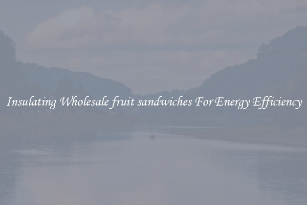 Insulating Wholesale fruit sandwiches For Energy Efficiency