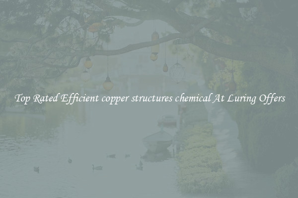Top Rated Efficient copper structures chemical At Luring Offers