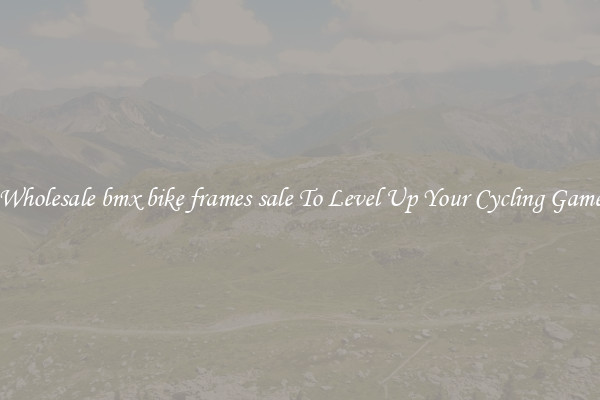 Wholesale bmx bike frames sale To Level Up Your Cycling Game