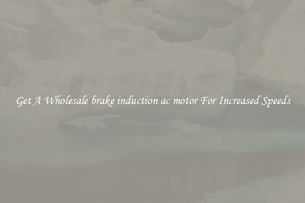 Get A Wholesale brake induction ac motor For Increased Speeds