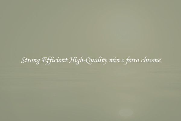 Strong Efficient High-Quality min c ferro chrome