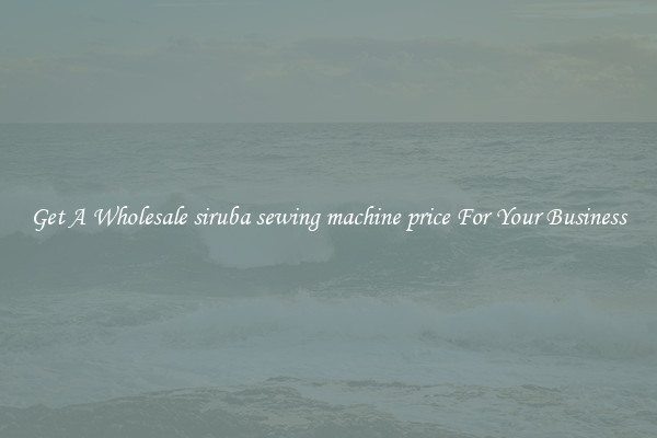 Get A Wholesale siruba sewing machine price For Your Business