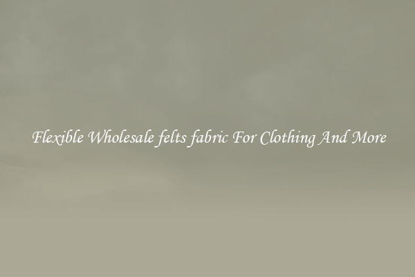 Flexible Wholesale felts fabric For Clothing And More