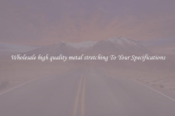 Wholesale high quality metal stretching To Your Specifications
